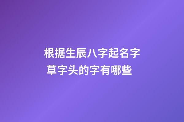 根据生辰八字起名字 草字头的字有哪些